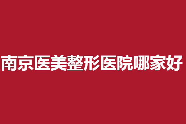 南京医美整形医院哪家好？5家靠谱医院任你选