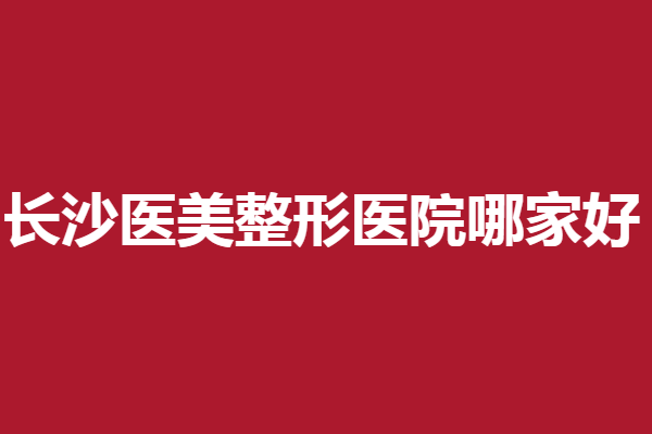 长沙医美整形医院哪家好？鹏爱、雅美大咖云集