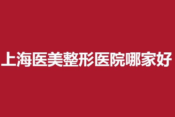 上海医美整形医院哪家好？薇琳、华美、美立方强烈安利