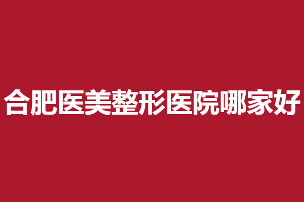 合肥医美整形医院哪家好？合肥艺星强势突围，这几家人气高