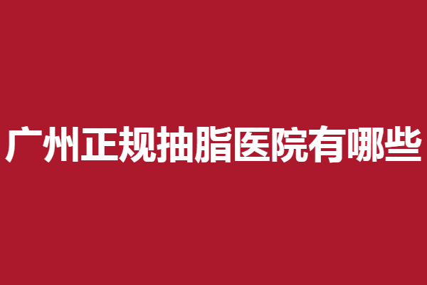 广州正规抽脂医院有哪些？紫馨人气高涨其他几家紧随其后