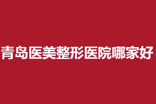 青岛医美整形医院哪家好？华颜、华韩、博士实力派强院