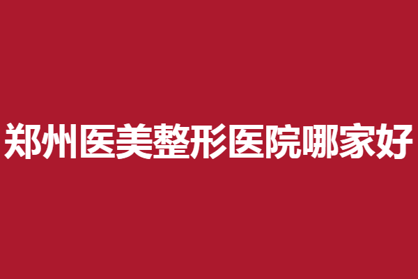 郑州医美整形医院哪家好？美莱、芳艺、天后强院齐聚