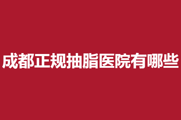成都正规抽脂医院有哪些？星范、润美玉之光技术靠谱