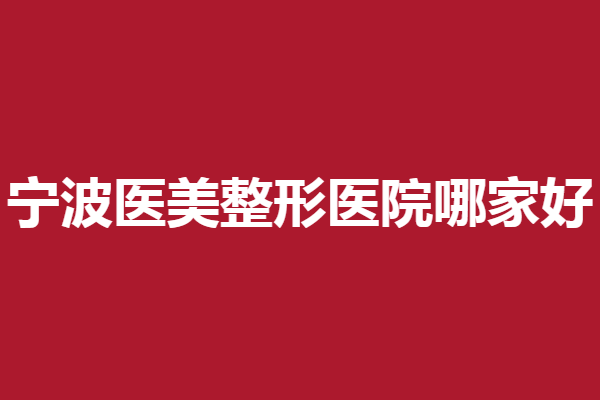 宁波医美整形医院哪家好？资质、技术优势测评