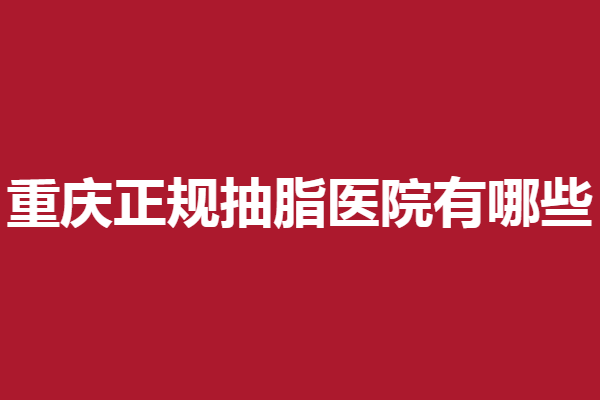 重庆正规抽脂医院有哪些？5家靠谱机构等你来探