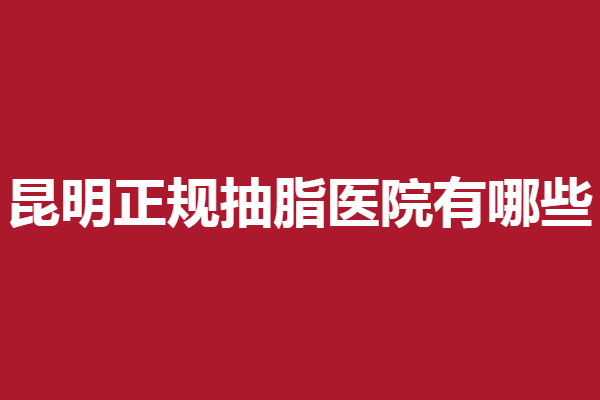 昆明正规抽脂医院有哪些？丽都、华美、时光等技术优秀