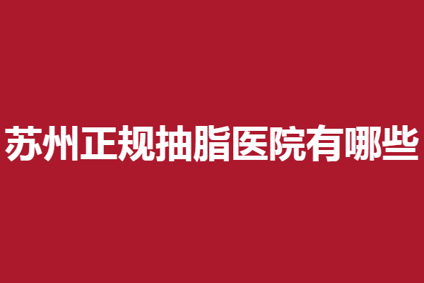 苏州正规抽脂医院有哪些？维多利亚、苏州美莱等反馈好
