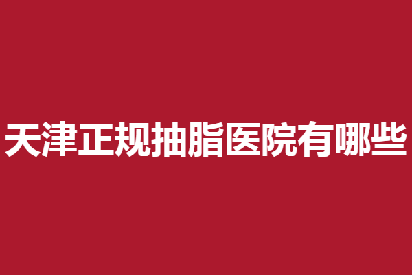 天津正规抽脂医院有哪些？伊美尔、美联致美等优质医生多多