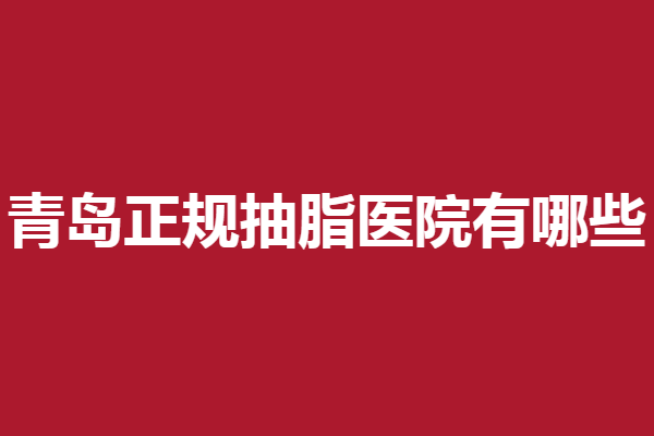 青岛正规抽脂医院有哪些？华颜美、艾美等助你塑美