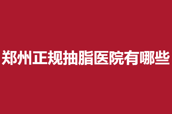 郑州正规抽脂医院有哪些？以下5家人气医院任你选