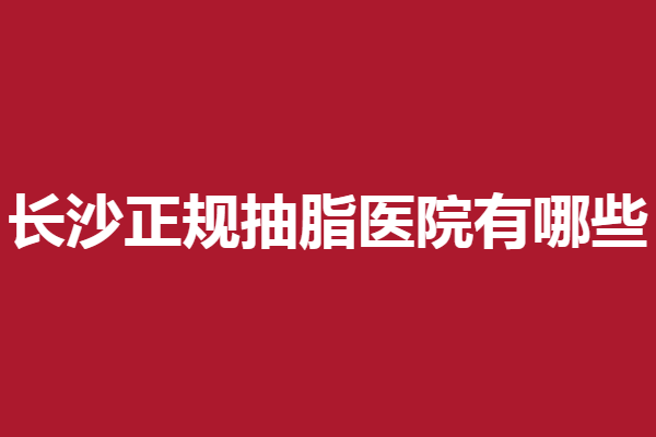 长沙正规抽脂医院有哪些？申美、梵童口碑如何？一看便知