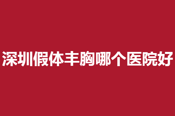 深圳假体丰胸哪个医院好?鹏程、北大深圳等放心选择