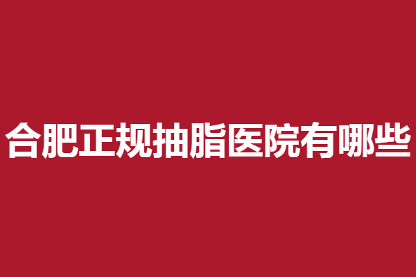 合肥正规抽脂医院有哪些？丽都、华美等实力上大分