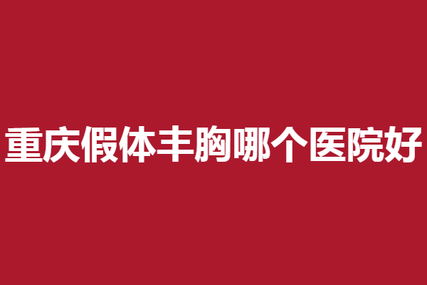 重庆假体丰胸哪个医院好?艺星、军美等详细资料点击查看