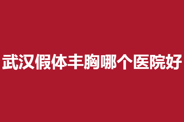 武汉假体丰胸哪个医院好?华美、仁爱时光整友公认靠谱