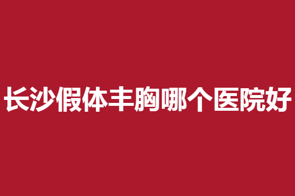 长沙假体丰胸哪个医院好？这5家口碑实力双靠谱
