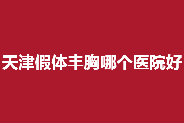 天津假体丰胸医院哪家好？坤如玛丽、亚太等专业靠谱