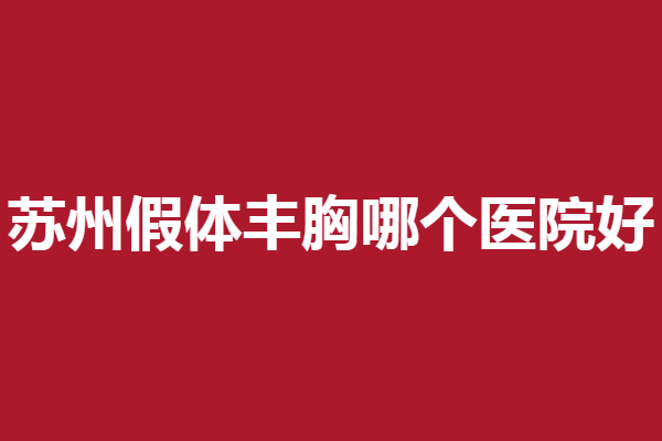 苏州假体丰胸医院哪家好？康美、圣爱等技术出圈
