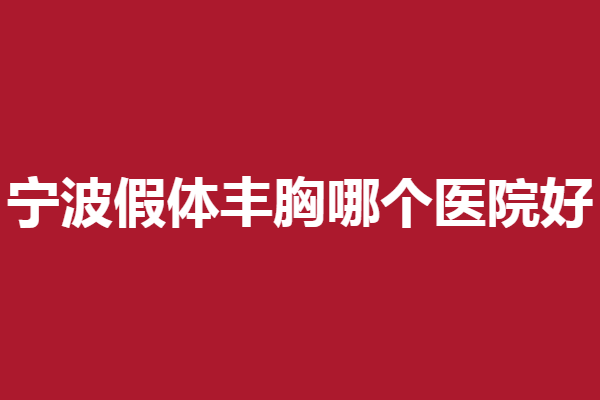 宁波假体丰胸医院哪家好？5家优质医院抢先了解