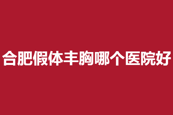 合肥假体丰胸医院哪家好？韩美、华美、壹加壹不容错过