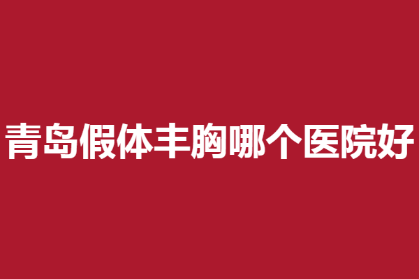 青岛假体丰胸医院哪家好？伊美尔、诺德等详细资料整理