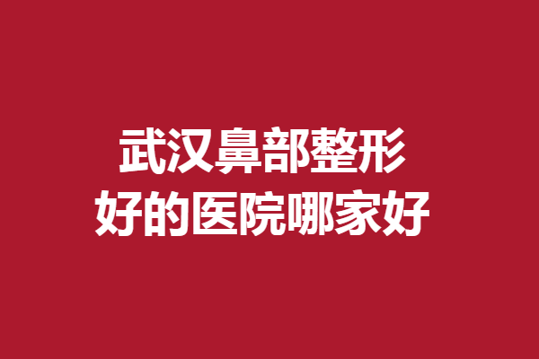 武汉鼻部整形好的医院哪家好？亚韩、美莱等领衔三强