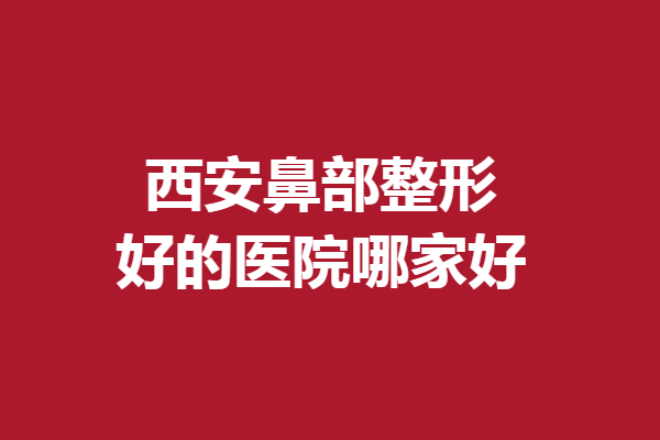 西安鼻部整形好的医院哪家好？画美、米兰柏羽等优质机构速览
