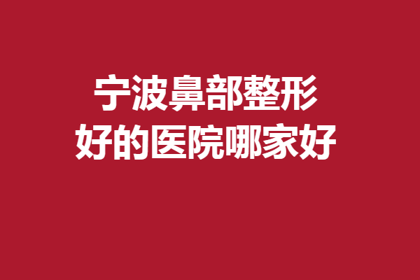 宁波鼻部整形好的医院哪家好？提前帮大家整理了5家市立医院