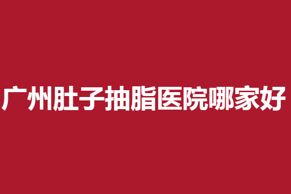 广州肚子抽脂医院哪家好？军美、韩妃等激烈角逐