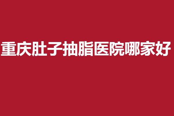 重庆肚子抽脂医院哪家好?这几家实力医院不踩雷