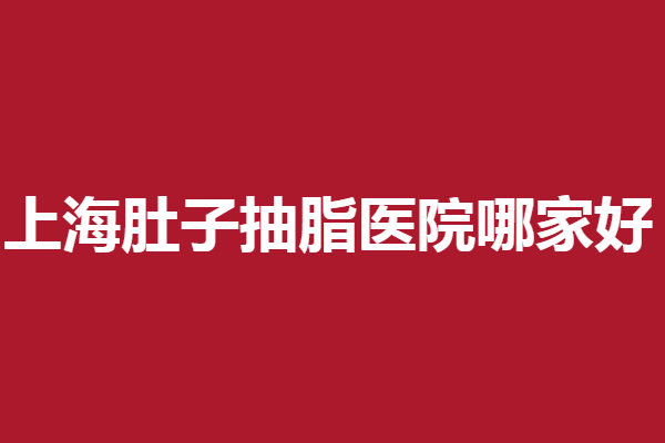 上海肚子抽脂医院哪家好？联合丽格、华美等机构优势一篇全了解