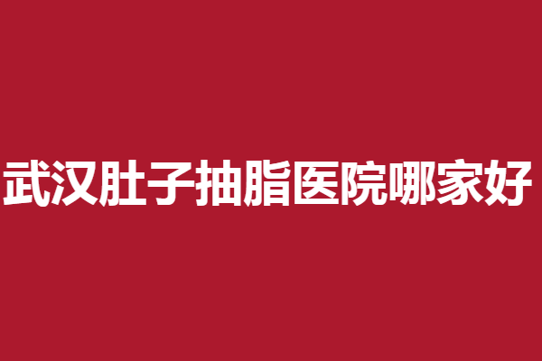 武汉肚子抽脂医院哪家好？精选5家好评医院满足你的变美需求
