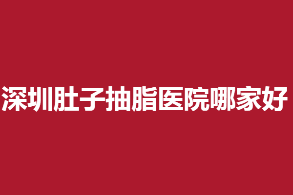 深圳肚子抽脂医院哪家好？美莱\富华\鹏程助你打造美眼