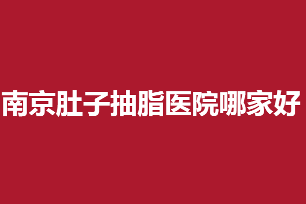 南京肚子抽脂医院哪家好？美贝尔、艺星等强烈安利