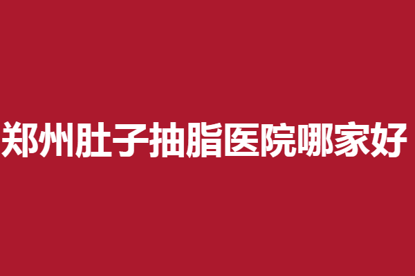 郑州肚子抽脂医院哪家好？5家口碑医院介绍错过拍大腿