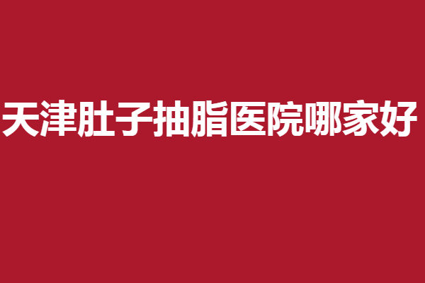 天津肚子抽脂医院哪家好？维美、美莱等好评满满