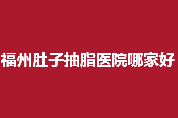福州肚子抽脂医院哪家好？爱美尔、格莱美等技术绝了