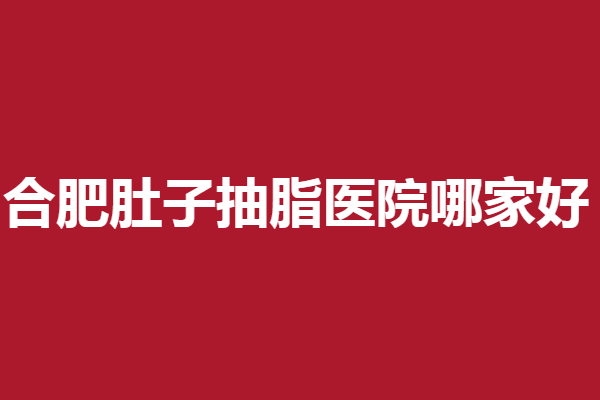 合肥肚子抽脂医院哪家好?以下5家人气医院超给力