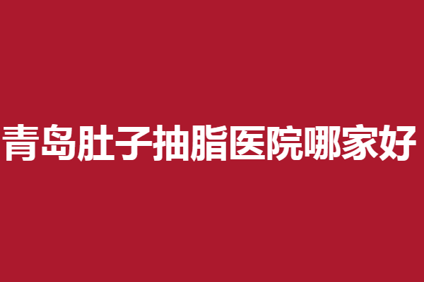 青岛肚子抽脂医院哪家好？5家实力医院都是你想要的