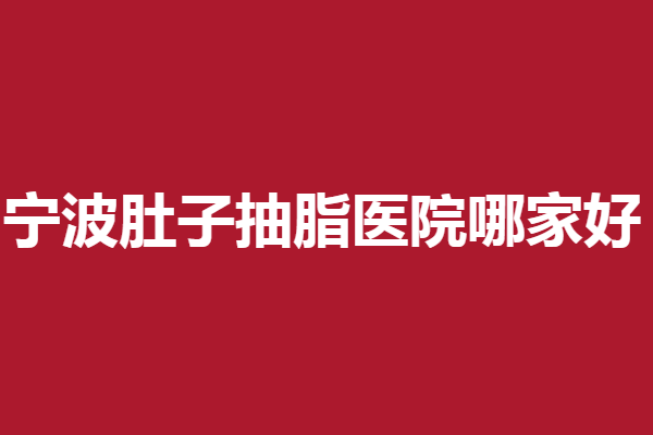 宁波肚子抽脂医院哪家好？快来为这几家实力医院打call
