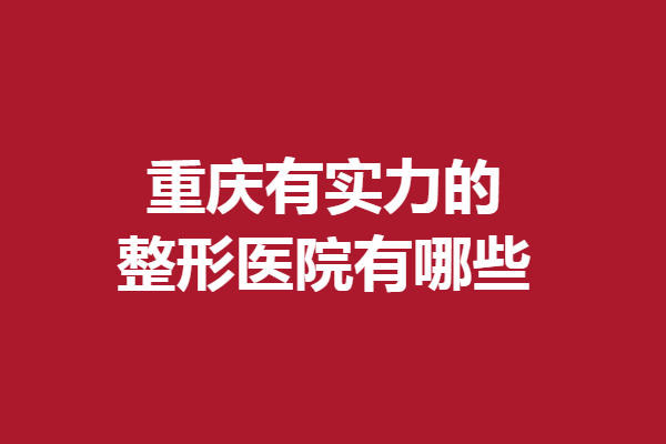 重庆有实力的整形医院有哪些？当代、美仑美奂等口碑突出