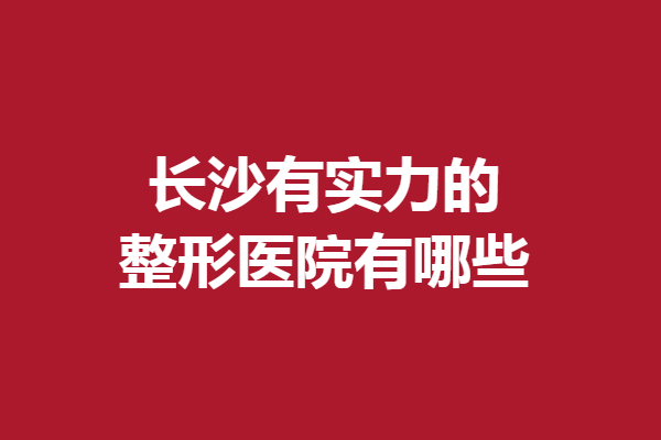 长沙有实力的整形医院有哪些?爱思特、德尔美客等突出重围