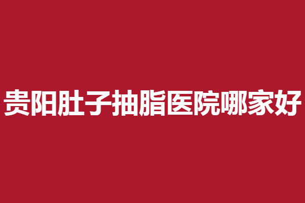 贵阳肚子抽脂医院哪家好？利美康、丽都等别犹豫