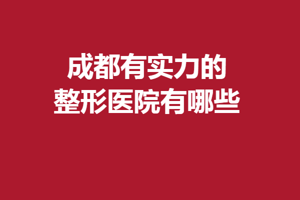 成都有实力的整形医院有哪些？米兰柏羽、八大处抢占前3
