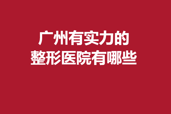 广州有实力的整形医院有哪些？5家高性价比强院来袭