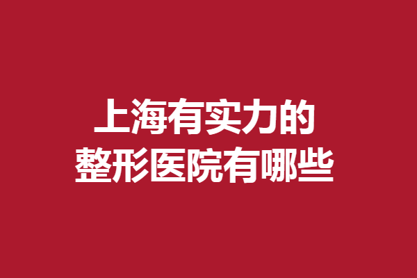 上海有实力的整形医院有哪些？这些好评医院你一定要蹲住