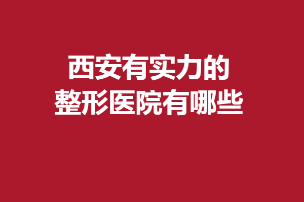 西安有实力的整形医院有哪些？5家人气医院优势特色深扒