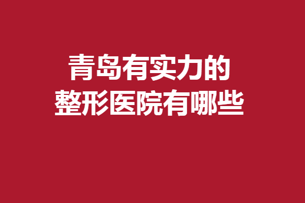 青岛有实力的整形医院有哪些？打心眼里安利这5家精选医院