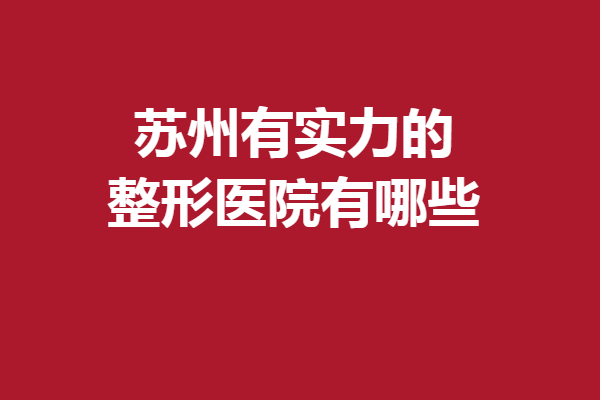 苏州有实力的整形医院有哪些？严选5家医院变美正当时